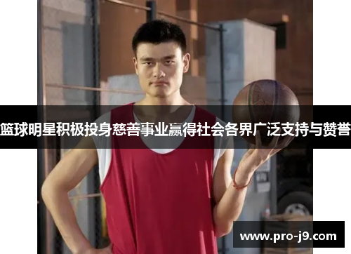 篮球明星积极投身慈善事业赢得社会各界广泛支持与赞誉