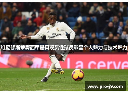 维尼修斯荣膺西甲最具观赏性球员彰显个人魅力与技术魅力