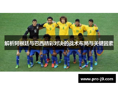 解析阿根廷与巴西精彩对决的战术布局与关键因素 解析阿根廷与巴西精彩对决的战术布局与关键因素