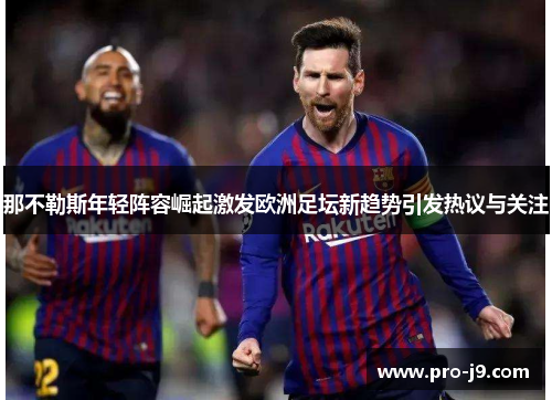 那不勒斯年轻阵容崛起激发欧洲足坛新趋势引发热议与关注 那不勒斯年轻阵容崛起激发欧洲足坛新趋势引发热议与关注