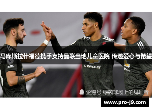 马库斯拉什福德携手支持曼联当地儿童医院 传递爱心与希望 马库斯拉什福德携手支持曼联当地儿童医院 传递爱心与希望