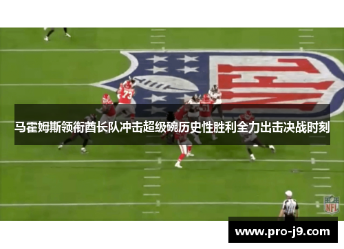 马霍姆斯领衔酋长队冲击超级碗历史性胜利全力出击决战时刻 马霍姆斯领衔酋长队冲击超级碗历史性胜利全力出击决战时刻