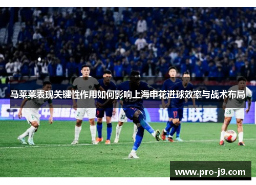 马莱莱表现关键性作用如何影响上海申花进球效率与战术布局 马莱莱表现关键性作用如何影响上海申花进球效率与战术布局