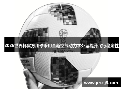 2026世界杯官方用球采用全新空气动力学外层提升飞行稳定性 2026世界杯官方用球采用全新空气动力学外层提升飞行稳定性
