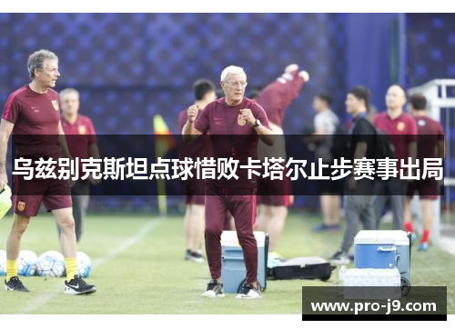 乌兹别克斯坦点球惜败卡塔尔止步赛事出局 乌兹别克斯坦点球惜败卡塔尔止步赛事出局