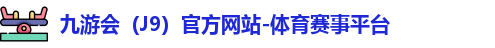 九游会（J9）官方网站-体育赛事平台
